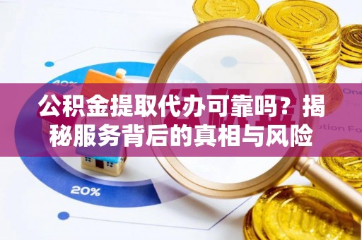 环县公积金提取代办可靠吗？揭秘服务背后的真相与风险