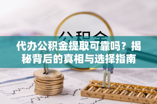 环县代办公积金提取可靠吗？揭秘背后的真相与选择指南