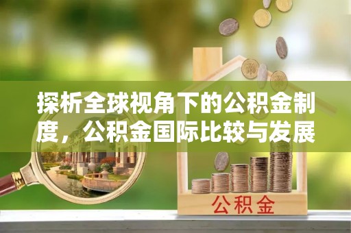 环县探析全球视角下的公积金制度，公积金国际比较与发展趋势