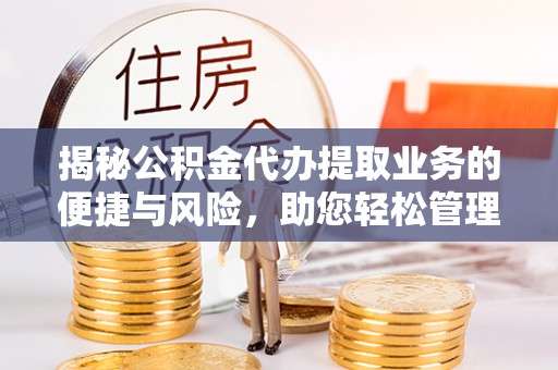 环县揭秘公积金代办提取业务的便捷与风险，助您轻松管理财务