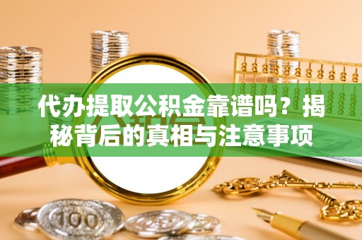 环县代办提取公积金靠谱吗？揭秘背后的真相与注意事项