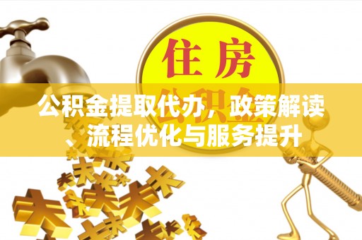 环县公积金提取代办，政策解读、流程优化与服务提升