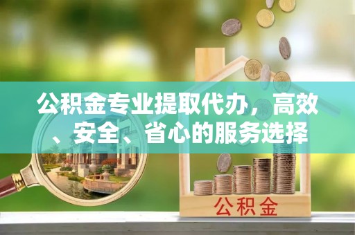 环县公积金专业提取代办，高效、安全、省心的服务选择