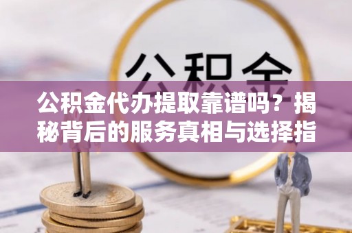 环县公积金代办提取靠谱吗？揭秘背后的服务真相与选择指南