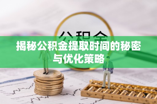 环县揭秘公积金提取时间的秘密与优化策略