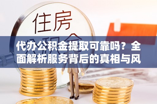 环县代办公积金提取可靠吗？全面解析服务背后的真相与风险