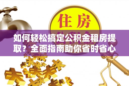 环县如何轻松搞定公积金租房提取？全面指南助你省时省心