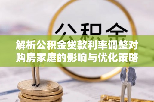 环县解析公积金贷款利率调整对购房家庭的影响与优化策略