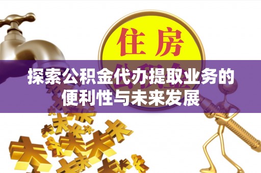 环县探索公积金代办提取业务的便利性与未来发展