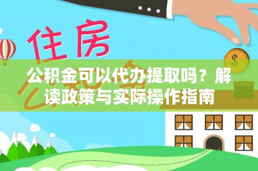环县公积金可以代办提取吗？解读政策与实际操作指南