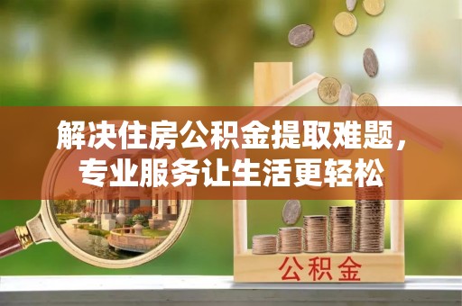 环县解决住房公积金提取难题，专业服务让生活更轻松