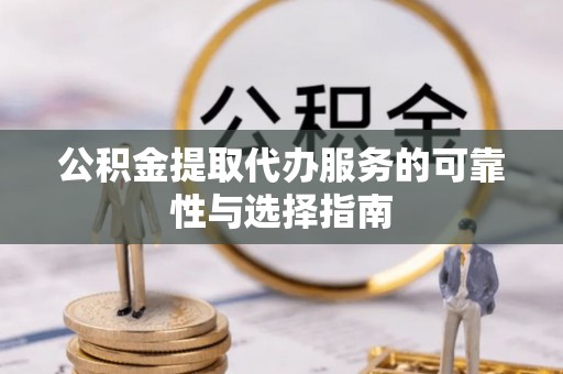 环县公积金提取代办服务的可靠性与选择指南