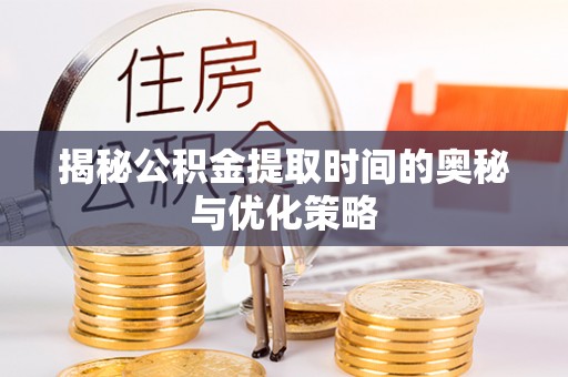 环县揭秘公积金提取时间的奥秘与优化策略