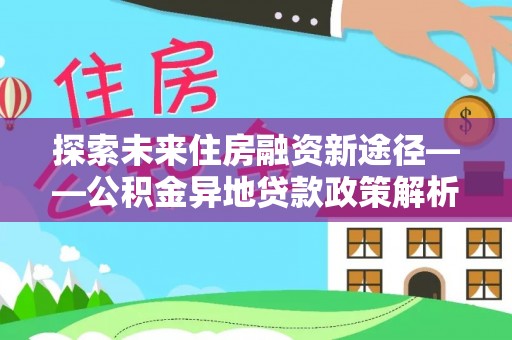 环县探索未来住房融资新途径——公积金异地贷款政策解析与实践