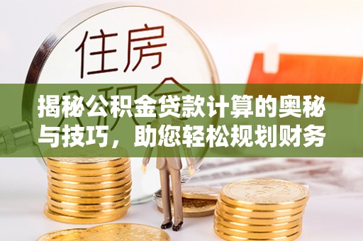 环县揭秘公积金贷款计算的奥秘与技巧，助您轻松规划财务未来