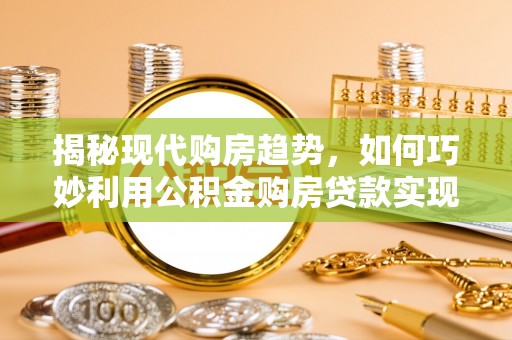 环县揭秘现代购房趋势，如何巧妙利用公积金购房贷款实现置业梦想