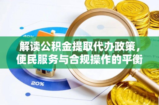 环县解读公积金提取代办政策，便民服务与合规操作的平衡之道