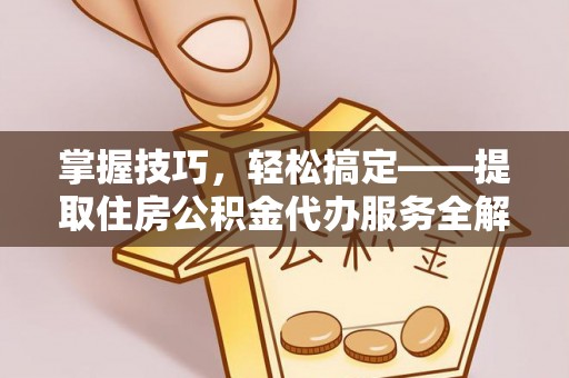环县掌握技巧，轻松搞定——提取住房公积金代办服务全解析