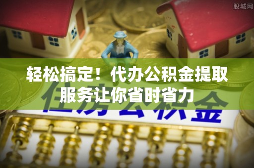 环县轻松搞定！代办公积金提取服务让你省时省力