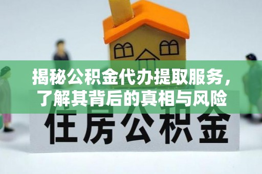 环县揭秘公积金代办提取服务，了解其背后的真相与风险
