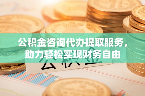 环县公积金咨询代办提取服务，助力轻松实现财务自由