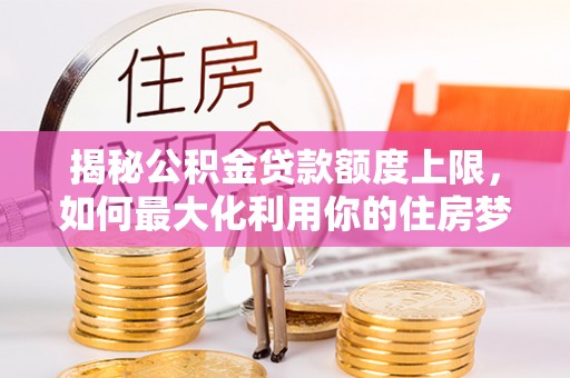 环县揭秘公积金贷款额度上限，如何最大化利用你的住房梦想资金？