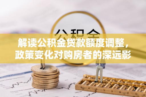 环县解读公积金贷款额度调整，政策变化对购房者的深远影响