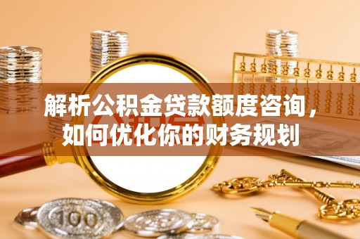 环县解析公积金贷款额度咨询，如何优化你的财务规划