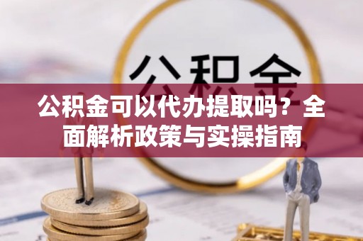 环县公积金可以代办提取吗？全面解析政策与实操指南