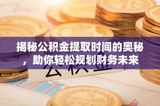 环县揭秘公积金提取时间的奥秘，助你轻松规划财务未来