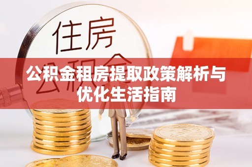 环县公积金租房提取政策解析与优化生活指南
