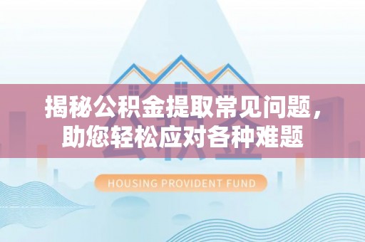 环县揭秘公积金提取常见问题，助您轻松应对各种难题