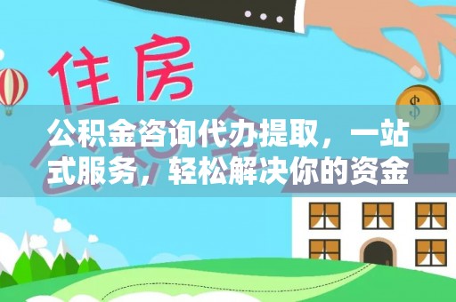 环县公积金咨询代办提取，一站式服务，轻松解决你的资金难题