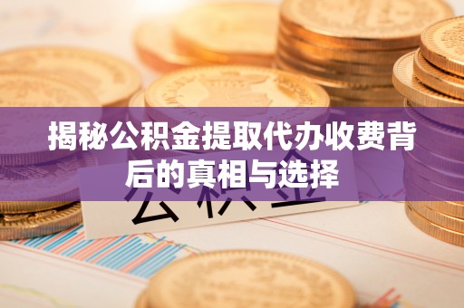 环县揭秘公积金提取代办收费背后的真相与选择