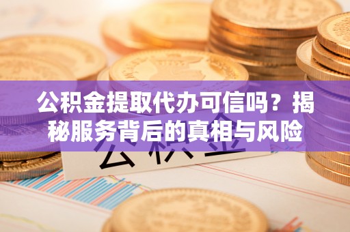 环县公积金提取代办可信吗？揭秘服务背后的真相与风险