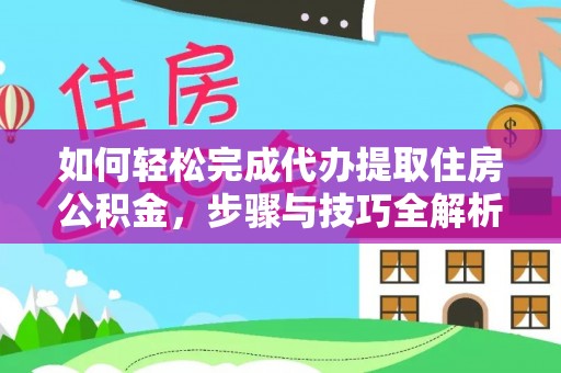 环县如何轻松完成代办提取住房公积金，步骤与技巧全解析