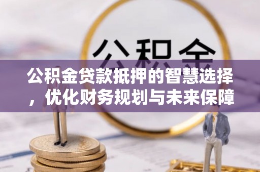 环县公积金贷款抵押的智慧选择，优化财务规划与未来保障