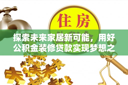 环县探索未来家居新可能，用好公积金装修贷款实现梦想之家