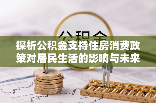 环县探析公积金支持住房消费政策对居民生活的影响与未来展望