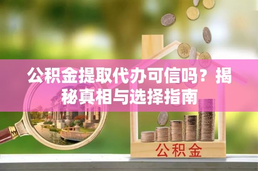 环县公积金提取代办可信吗？揭秘真相与选择指南