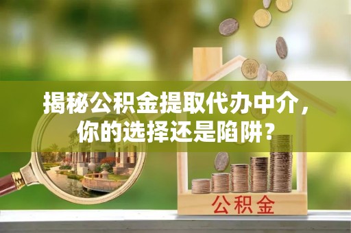 环县揭秘公积金提取代办中介，你的选择还是陷阱？