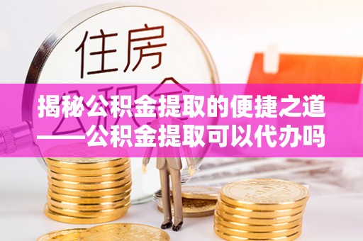 环县揭秘公积金提取的便捷之道——公积金提取可以代办吗？