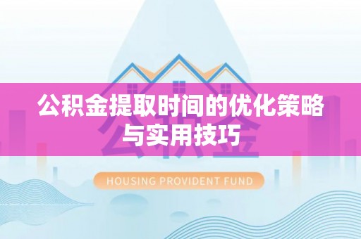 环县公积金提取时间的优化策略与实用技巧