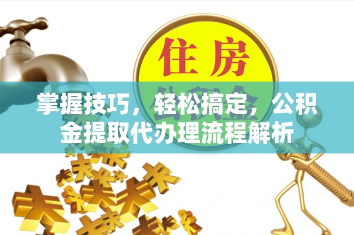 环县掌握技巧，轻松搞定，公积金提取代办理流程解析