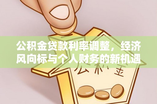 环县公积金贷款利率调整，经济风向标与个人财务的新机遇