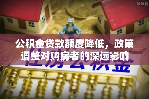 环县公积金贷款额度降低，政策调整对购房者的深远影响