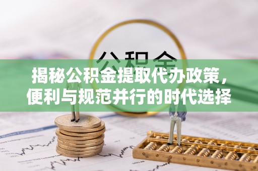 环县揭秘公积金提取代办政策，便利与规范并行的时代选择