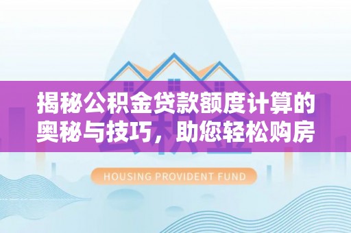 环县揭秘公积金贷款额度计算的奥秘与技巧，助您轻松购房