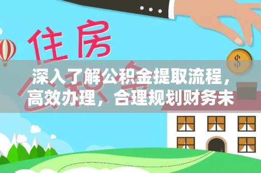 环县深入了解公积金提取流程，高效办理，合理规划财务未来