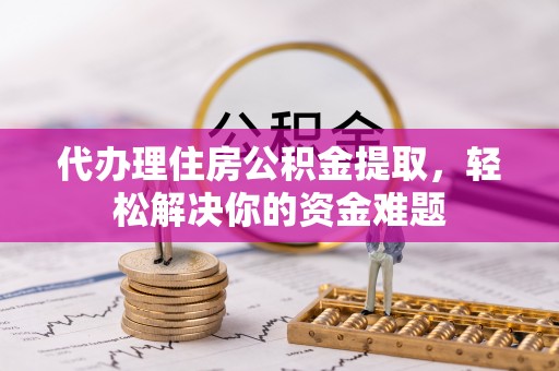 环县代办理住房公积金提取，轻松解决你的资金难题
